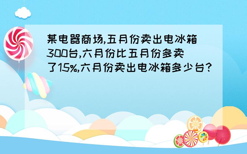 某电器商场,五月份卖出电冰箱300台,六月份比五月份多卖了15%,六月份卖出电冰箱多少台?