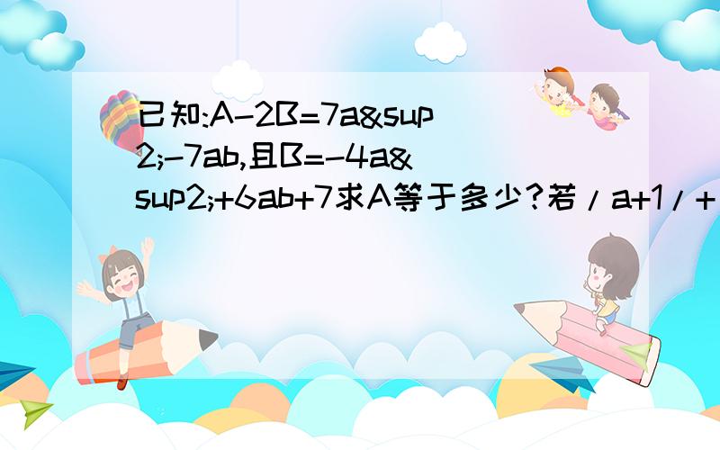 已知:A-2B=7a²-7ab,且B=-4a²+6ab+7求A等于多少?若/a+1/+（b-2）²=0,求A的值