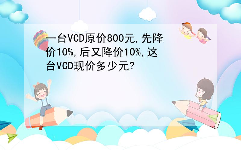 一台VCD原价800元,先降价10%,后又降价10%,这台VCD现价多少元?