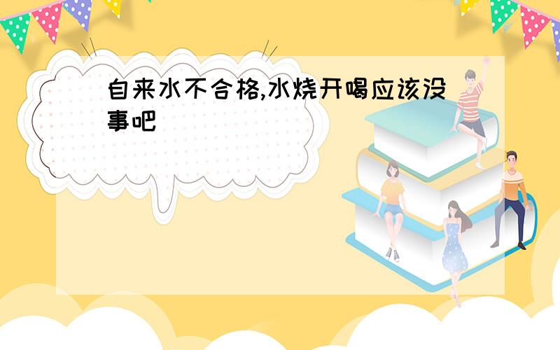 自来水不合格,水烧开喝应该没事吧