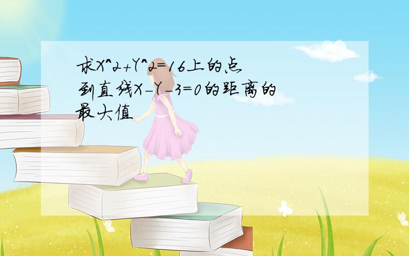 求X^2+Y^2=16上的点到直线X-Y-3=0的距离的最大值