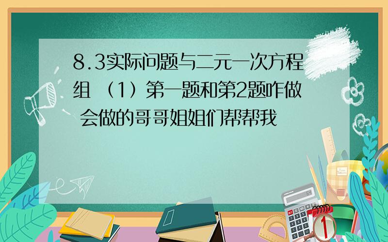 8.3实际问题与二元一次方程组 （1）第一题和第2题咋做 会做的哥哥姐姐们帮帮我