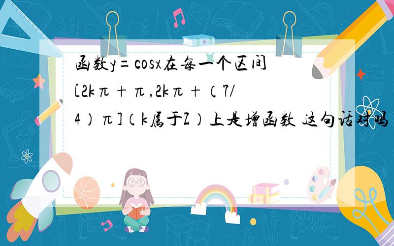 函数y=cosx在每一个区间[2kπ+π,2kπ+（7/4）π]（k属于Z）上是增函数 这句话对吗