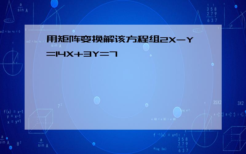 用矩阵变换解该方程组2X-Y=14X+3Y=7