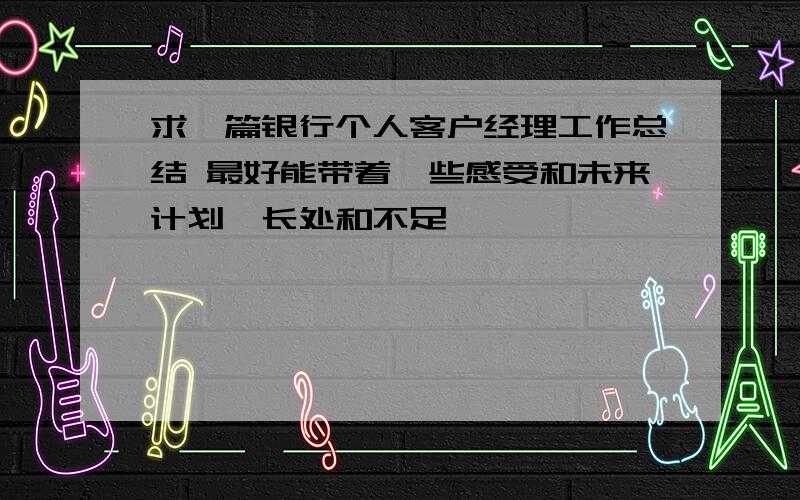 求一篇银行个人客户经理工作总结 最好能带着一些感受和未来计划,长处和不足