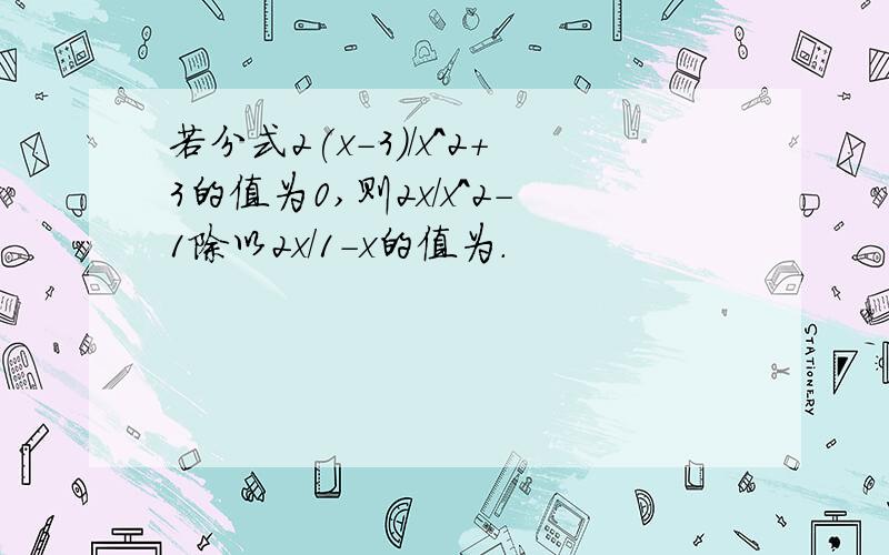 若分式2(x-3)/x^2+3的值为0,则2x/x^2-1除以2x/1-x的值为.