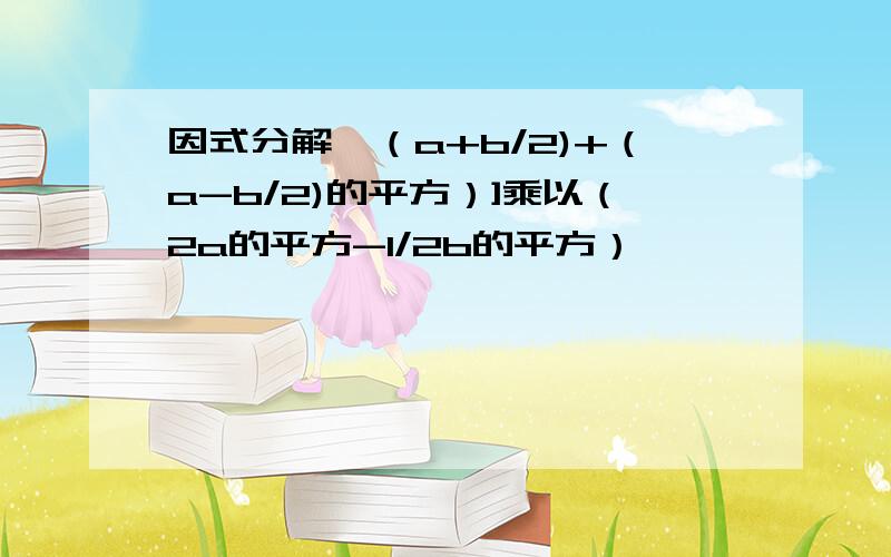 因式分解〔（a+b/2)+（a-b/2)的平方）]乘以（2a的平方-1/2b的平方）