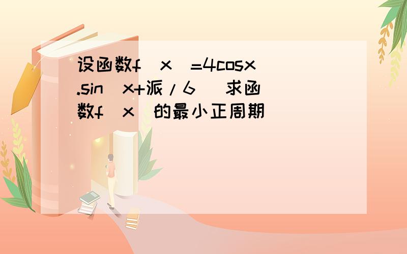 设函数f（x）=4cosx .sin（x+派/6） 求函数f（x）的最小正周期