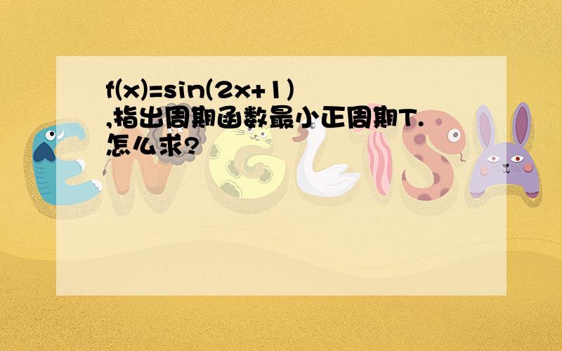 f(x)=sin(2x+1),指出周期函数最小正周期T.怎么求?