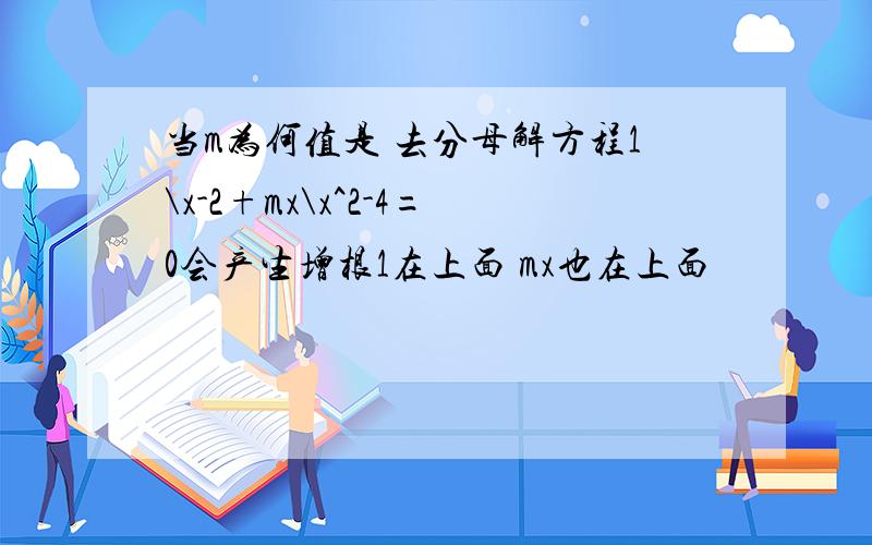 当m为何值是 去分母解方程1\x-2+mx\x^2-4=0会产生增根1在上面 mx也在上面