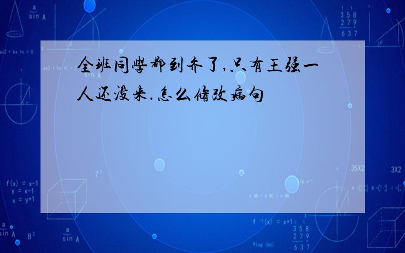 全班同学都到齐了,只有王强一人还没来.怎么修改病句