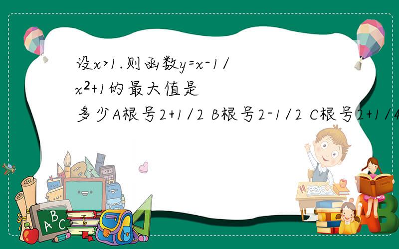 设x>1.则函数y=x-1/x²+1的最大值是多少A根号2+1/2 B根号2-1/2 C根号2+1/4 D根号2-1/4