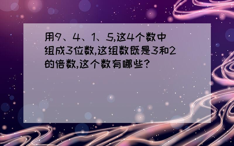 用9、4、1、5,这4个数中组成3位数,这组数既是3和2的倍数,这个数有哪些?