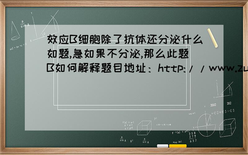 效应B细胞除了抗体还分泌什么如题,急如果不分泌,那么此题B如何解释题目地址：http://www.zujuan.com/quesDetail.aspx?subject=gzsw&quesid=8281