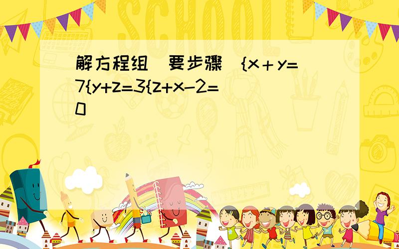 解方程组（要步骤）{x＋y=7{y+z=3{z+x-2=0