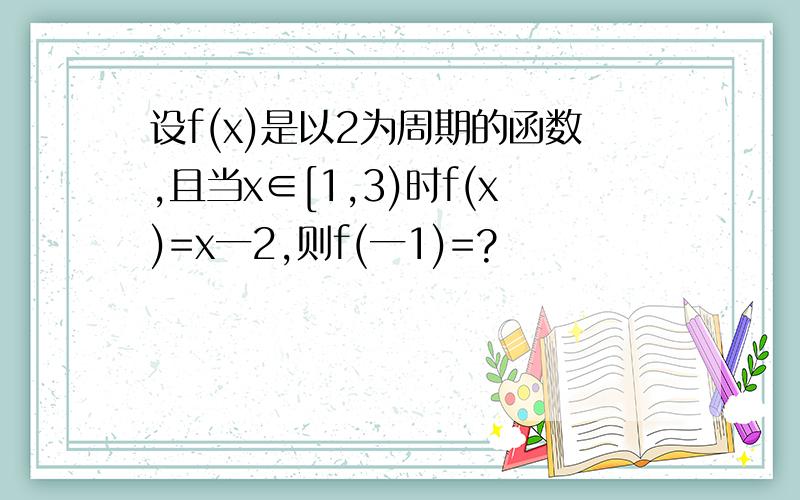 设f(x)是以2为周期的函数,且当x∈[1,3)时f(x)=x一2,则f(一1)=?