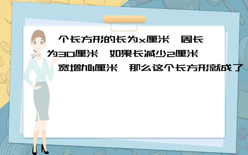 一个长方形的长为x厘米,周长为30厘米,如果长减少2厘米,宽增加1厘米,那么这个长方形就成了一个正方形,由此可得方程_____