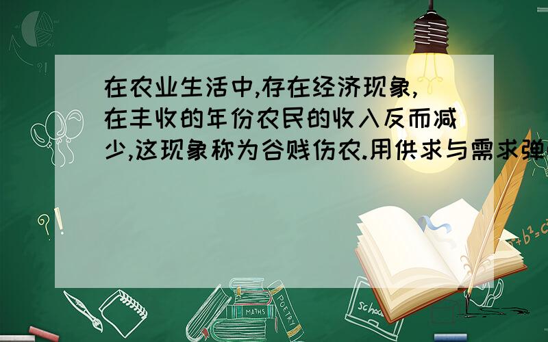 在农业生活中,存在经济现象,在丰收的年份农民的收入反而减少,这现象称为谷贱伤农.用供求与需求弹性回