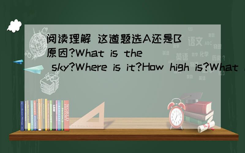 阅读理解 这道题选A还是B 原因?What is the sky?Where is it?How high is?What is above it?These questions are hard to answer,aren’t they? Is the sky blue? The sky has no colour.We know that there is air around the world.When planes fly,they