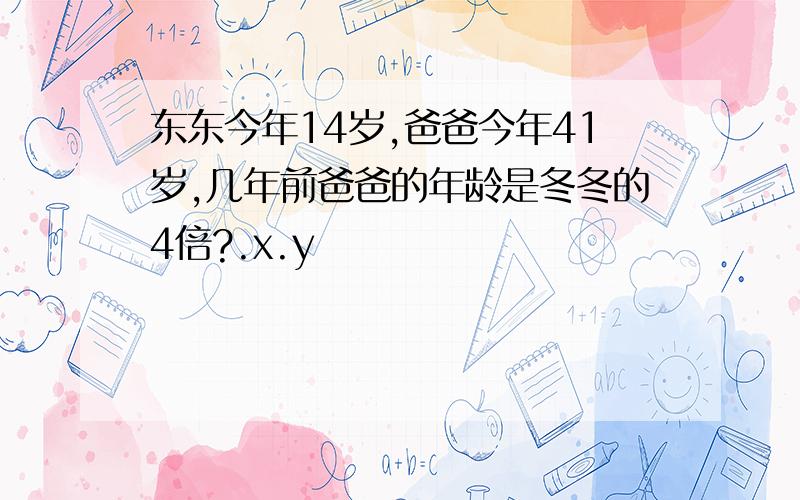 东东今年14岁,爸爸今年41岁,几年前爸爸的年龄是冬冬的4倍?.x.y