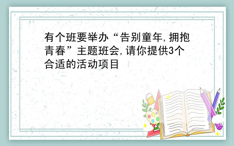 有个班要举办“告别童年,拥抱青春”主题班会,请你提供3个合适的活动项目