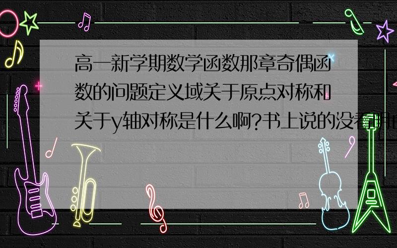 高一新学期数学函数那章奇偶函数的问题定义域关于原点对称和关于y轴对称是什么啊?书上说的没看明白,还有就是偶函数和奇函数?f(-x)=f(x)就是偶,若f(-x)=-f(x)就是奇,是不是分别向等号两边带