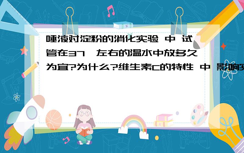 唾液对淀粉的消化实验 中 试管在37℃左右的温水中放多久为宜?为什么?维生素C的特性 中 影响实验准确性的因素___________淀粉酶的消化作用受温度影响的依据________________