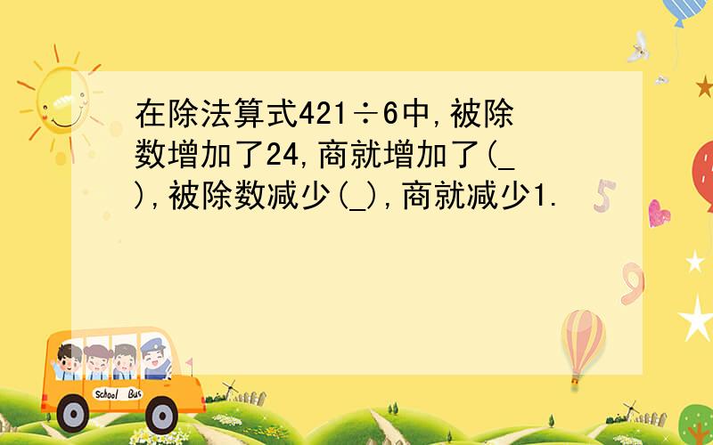 在除法算式421÷6中,被除数增加了24,商就增加了(_),被除数减少(_),商就减少1.