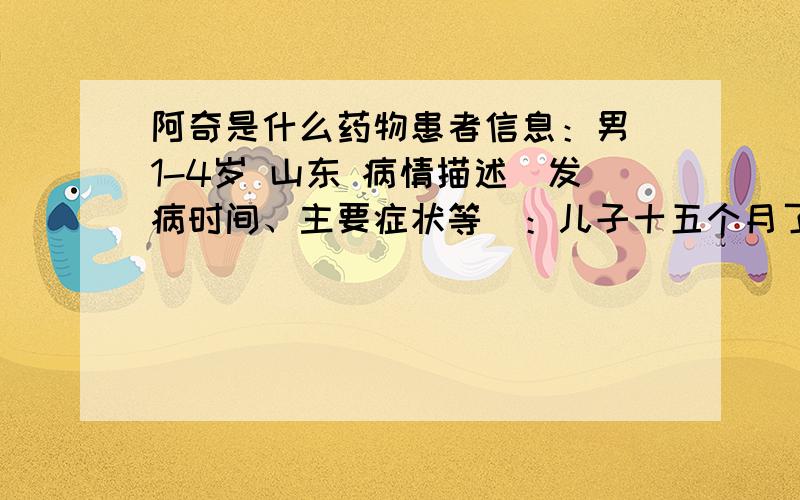 阿奇是什么药物患者信息：男 1-4岁 山东 病情描述(发病时间、主要症状等)：儿子十五个月了,重24斤.咳嗽,发烧.打了三天的头孢点滴,烧已退.第四天用阿奇,咳嗽好转.想得到怎样的帮助：阿奇