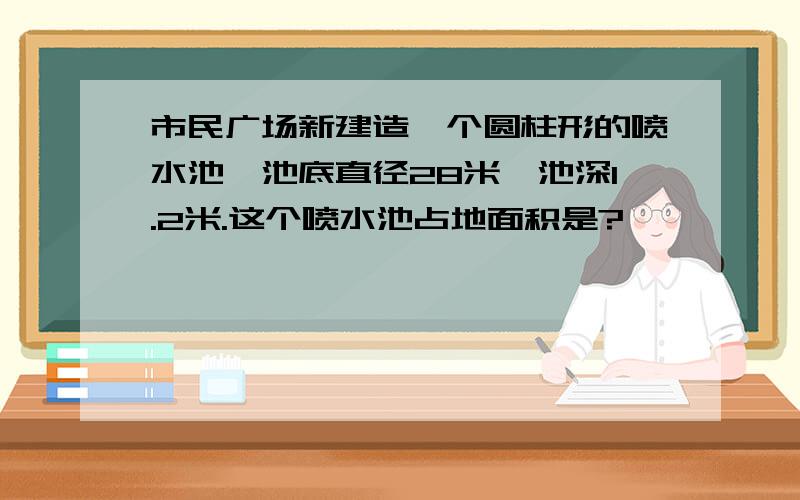 市民广场新建造一个圆柱形的喷水池,池底直径28米,池深1.2米.这个喷水池占地面积是?