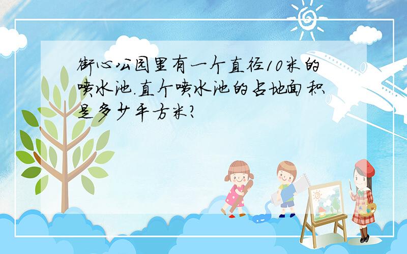 街心公园里有一个直径10米的喷水池.直个喷水池的占地面积是多少平方米?