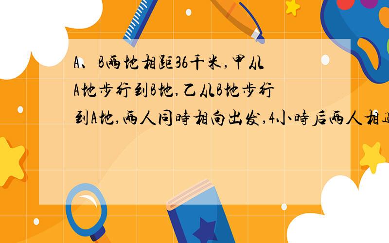 A、B两地相距36千米,甲从A地步行到B地,乙从B地步行到A地,两人同时相向出发,4小时后两人相遇,6小时后,甲剩余的路程是乙剩余路程的2倍,求二人的速度.