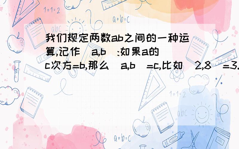 我们规定两数ab之间的一种运算,记作(a,b):如果a的c次方=b,那么(a,b)=c,比如（2,8）=3.对于任意自然数n,可以证得（3^n,4^n）=x,则3^nx=4^n,即（3^x）^n=4^n,因此3^x=4,即(3,4)=x,从而(3^n,4^n)=(3,4),试说明:(3,4)+