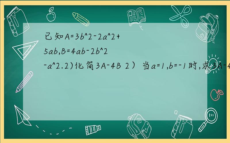 已知A=3b^2-2a^2+5ab,B=4ab-2b^2-a^2.2)化简3A-4B 2）当a=1,b=-1时,求3A-4B额 有一个地方发错了已知A=3b^2-2a^2+5ab,B=4ab-2b^2-a^2.1)化简3A-4B 2）当a=1,b=-1时，求3A-4B