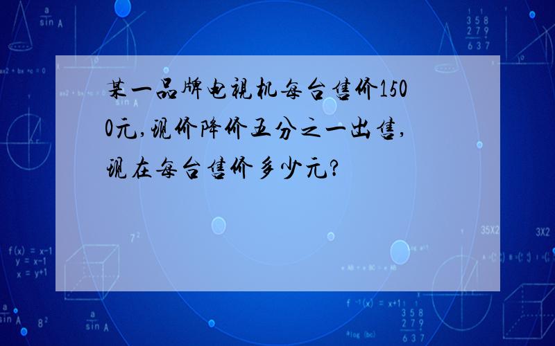 某一品牌电视机每台售价1500元,现价降价五分之一出售,现在每台售价多少元?