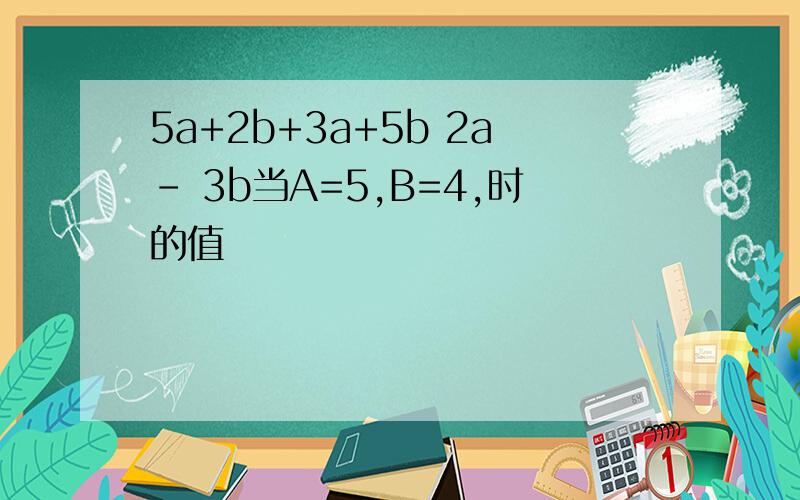 5a+2b+3a+5b 2a- 3b当A=5,B=4,时的值