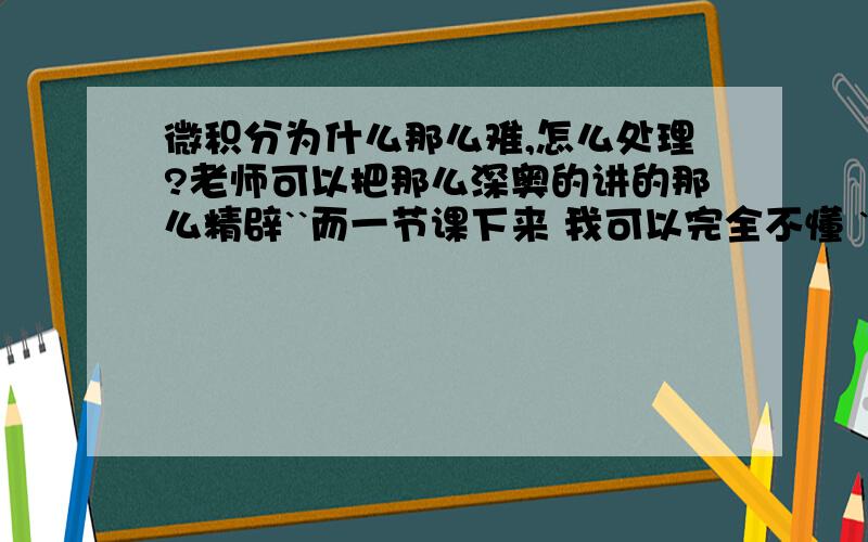 微积分为什么那么难,怎么处理?老师可以把那么深奥的讲的那么精辟``而一节课下来 我可以完全不懂 ```额``要挂科了