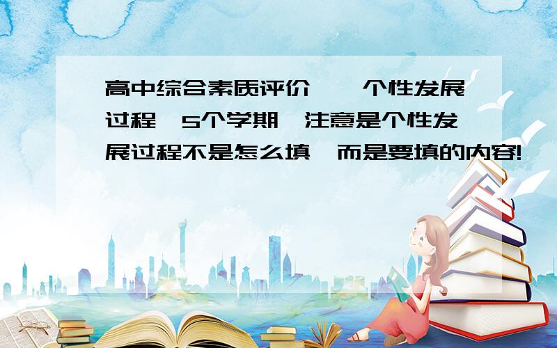 高中综合素质评价——个性发展过程,5个学期,注意是个性发展过程不是怎么填,而是要填的内容!