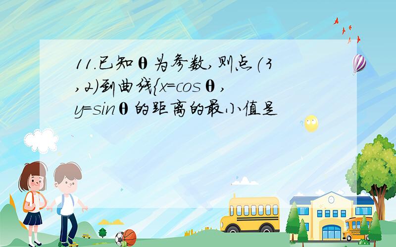 11.已知θ为参数,则点(3,2)到曲线｛x=cosθ,y=sinθ的距离的最小值是