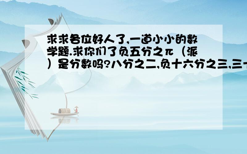 求求各位好人了,一道小小的数学题.求你们了负五分之π（派）是分数吗?八分之二,负十六分之三,三十二分之四,负六十四分之五,第五个数是什么?,第六个数是什么?理由是什么?