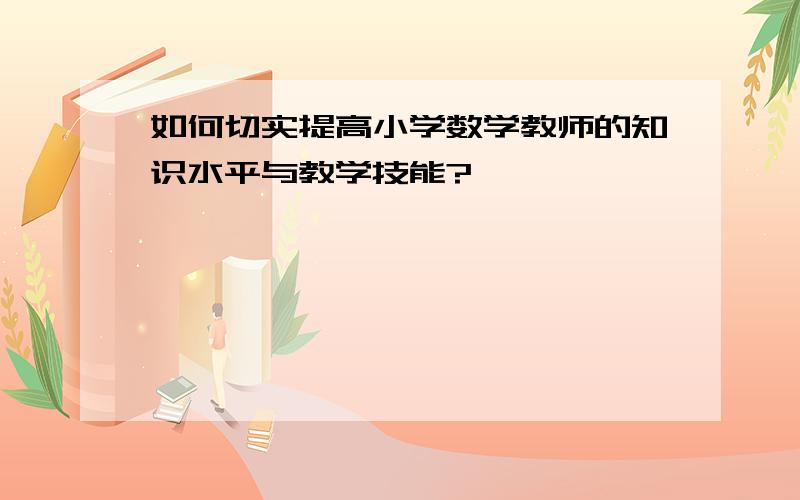 如何切实提高小学数学教师的知识水平与教学技能?