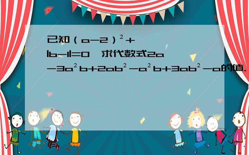 已知（a-2）²+|b-1|=0,求代数式2a-3a²b+2ab²-a²b+3ab²-a的值.