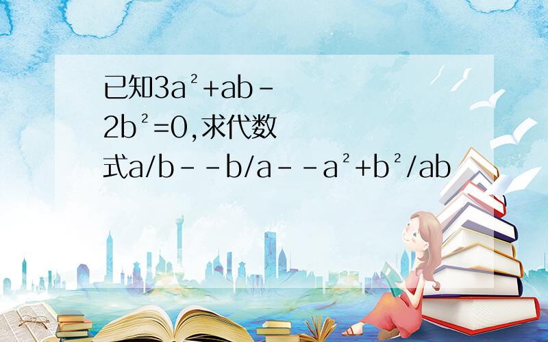 已知3a²+ab-2b²=0,求代数式a/b--b/a--a²+b²/ab