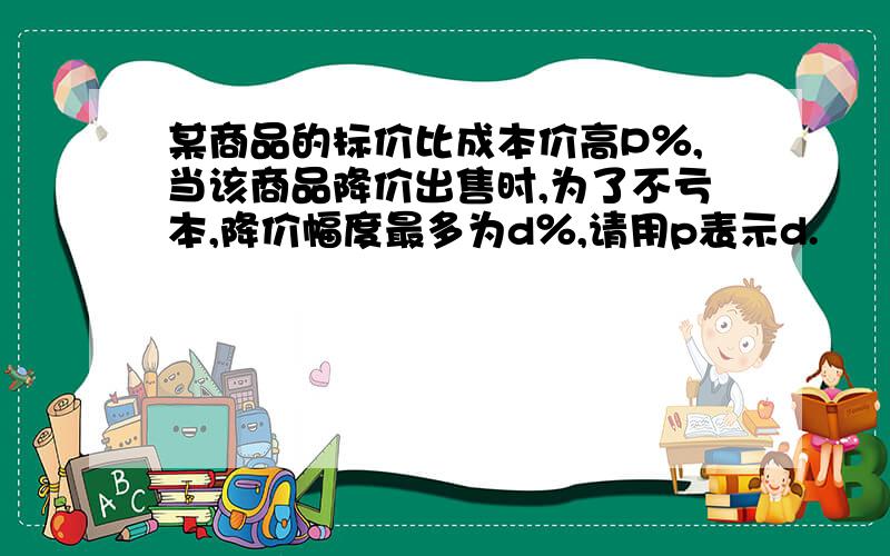 某商品的标价比成本价高P％,当该商品降价出售时,为了不亏本,降价幅度最多为d％,请用p表示d.