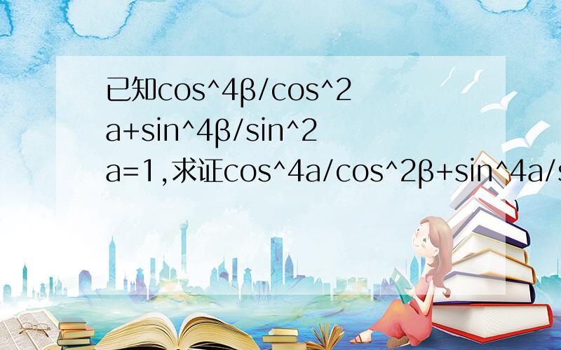 已知cos^4β/cos^2a+sin^4β/sin^2a=1,求证cos^4a/cos^2β+sin^4a/sin2^β=1跪谢,我一定会追加50分的!