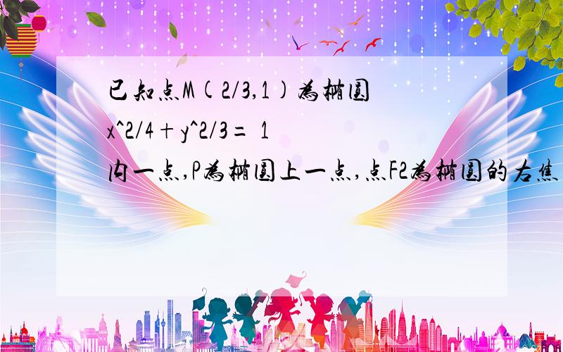 已知点M(2/3,1)为椭圆x^2/4+y^2/3= 1内一点,P为椭圆上一点,点F2为椭圆的右焦点求2*PF2+PM的最小值并求P坐标