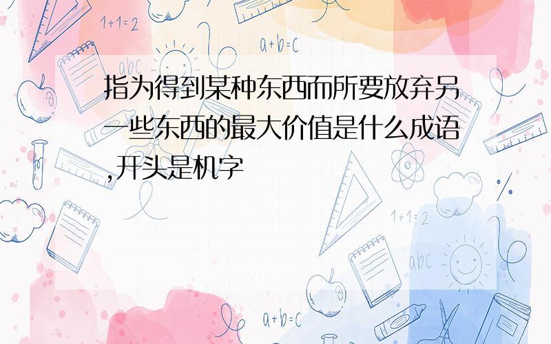 指为得到某种东西而所要放弃另一些东西的最大价值是什么成语,开头是机字