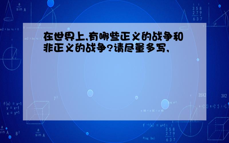 在世界上,有哪些正义的战争和非正义的战争?请尽量多写,