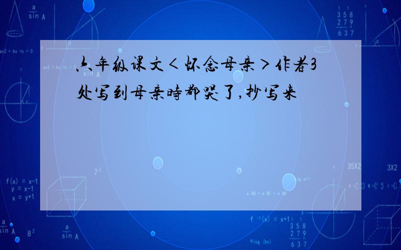 六年级课文＜怀念母亲＞作者3处写到母亲时都哭了,抄写来