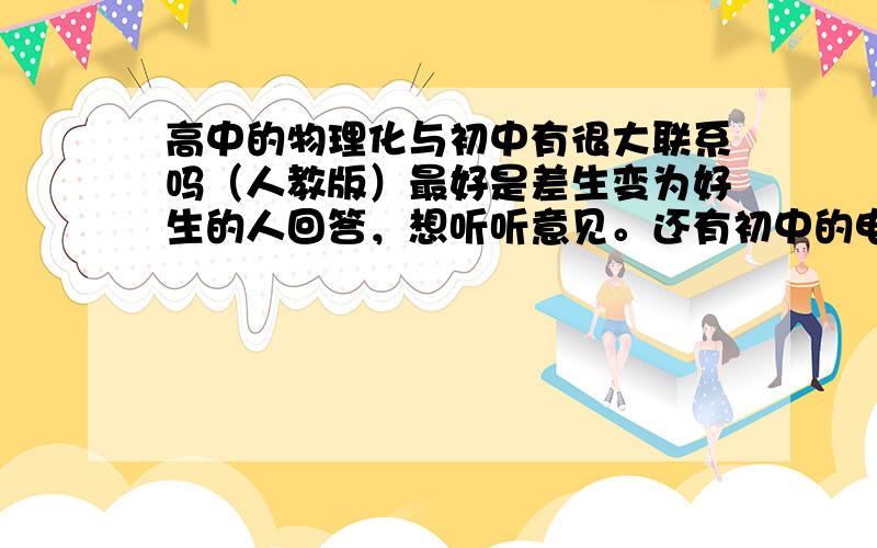 高中的物理化与初中有很大联系吗（人教版）最好是差生变为好生的人回答，想听听意见。还有初中的电路真的需要基础吗，没基础不行，电路我学的很差，最好明确列出，四边形和三角形